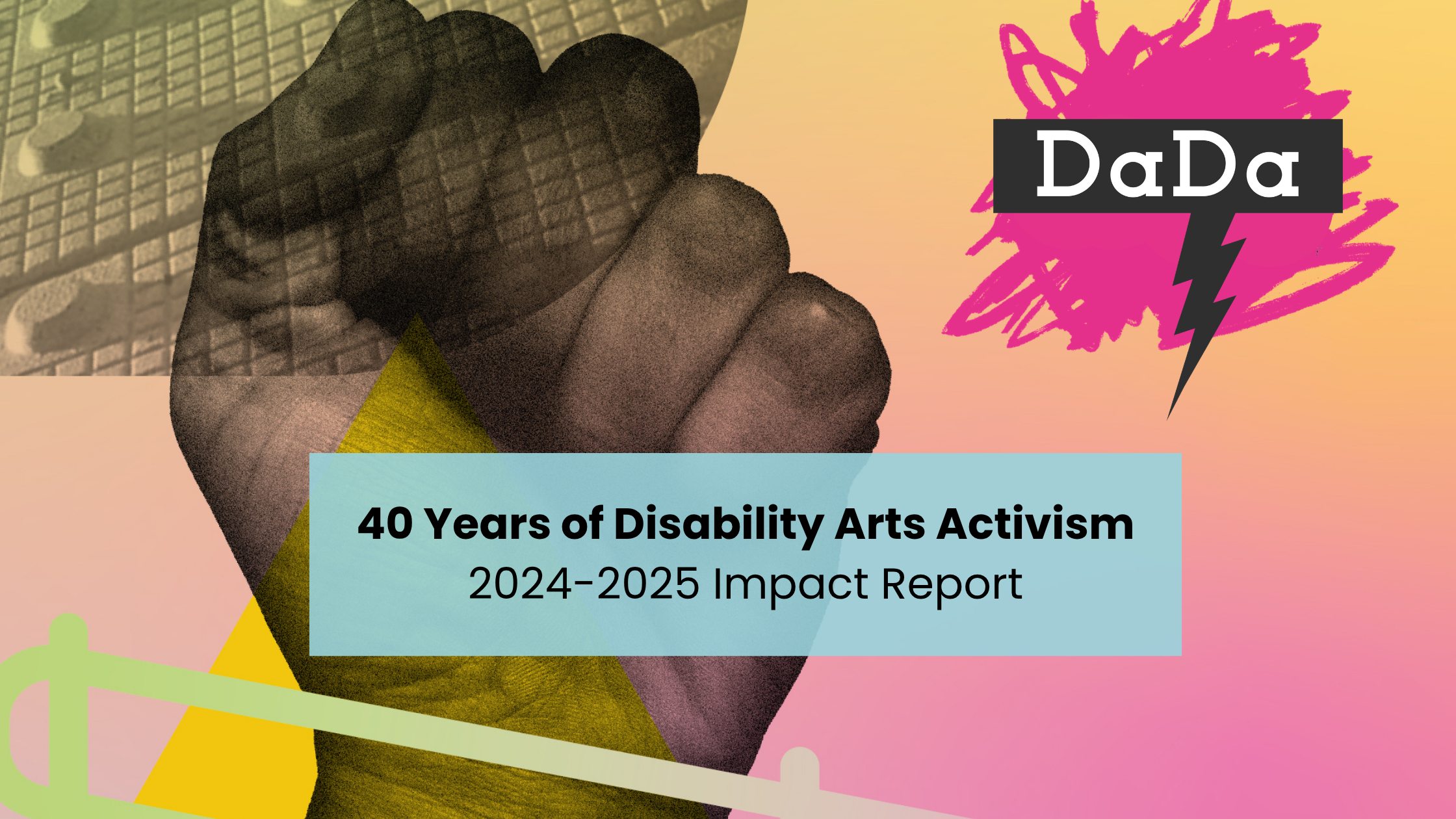 Raised fist sits behind the words 40 Years of Disability Arts Activism 2024-2025 Impact Report
